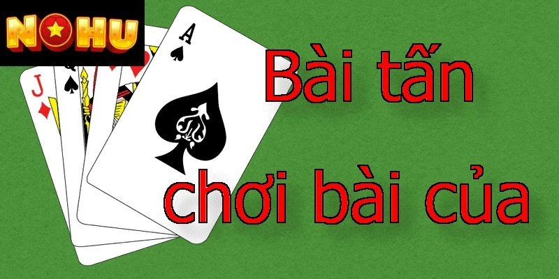 Bài Tấn Là Gì? Cách Chơi Hiệu Quả Từ Cao Thủ Nohu